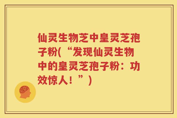 仙灵生物芝中皇灵芝孢子粉(“发现仙灵生物中的皇灵芝孢子粉：功效惊人！”)