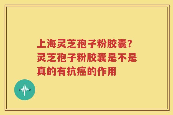 上海灵芝孢子粉胶囊？灵芝孢子粉胶囊是不是真的有抗癌的作用