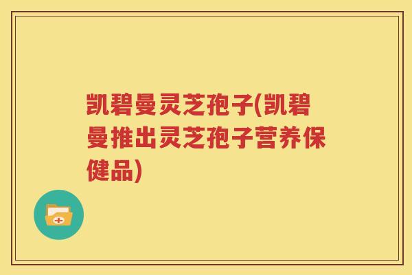 凯碧曼灵芝孢子(凯碧曼推出灵芝孢子营养保健品)