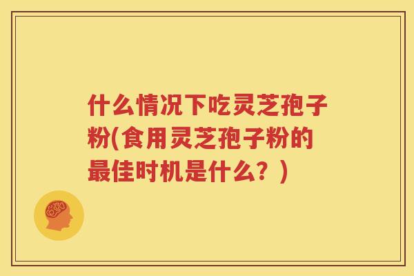 什么情况下吃灵芝孢子粉(食用灵芝孢子粉的最佳时机是什么？)