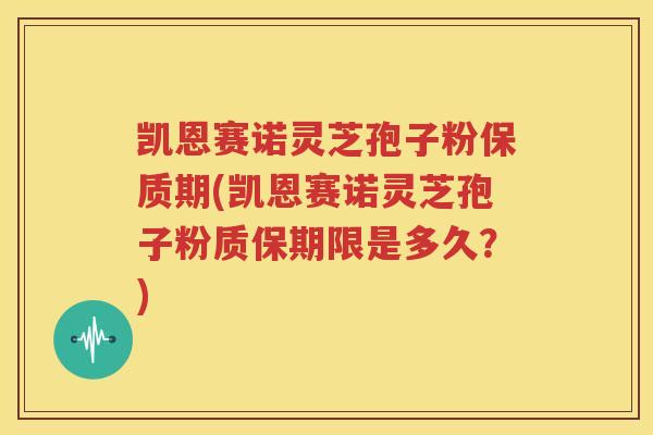 凯恩赛诺灵芝孢子粉保质期(凯恩赛诺灵芝孢子粉质保期限是多久？)