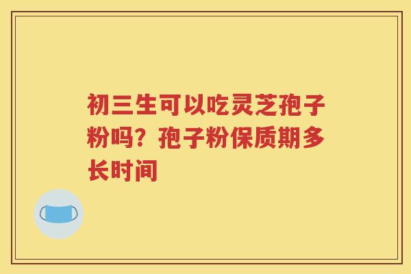 初三生可以吃灵芝孢子粉吗？孢子粉保质期多长时间