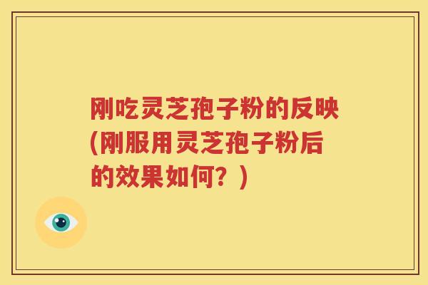 刚吃灵芝孢子粉的反映(刚服用灵芝孢子粉后的效果如何？)