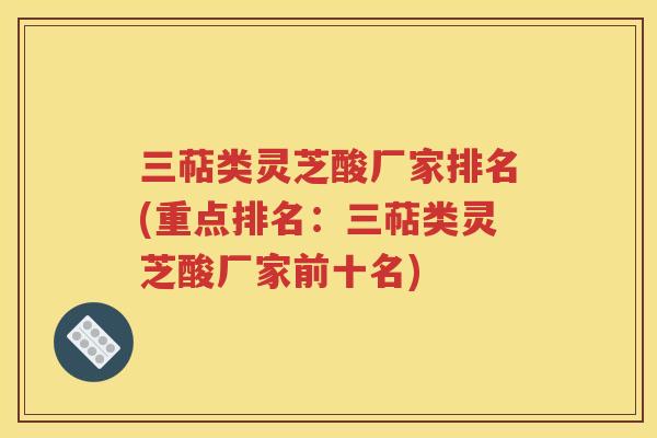 三萜类灵芝酸厂家排名(重点排名：三萜类灵芝酸厂家前十名)