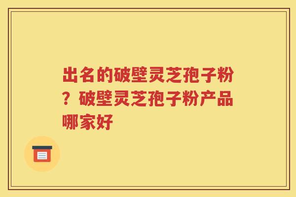 出名的破壁灵芝孢子粉？破壁灵芝孢子粉产品哪家好