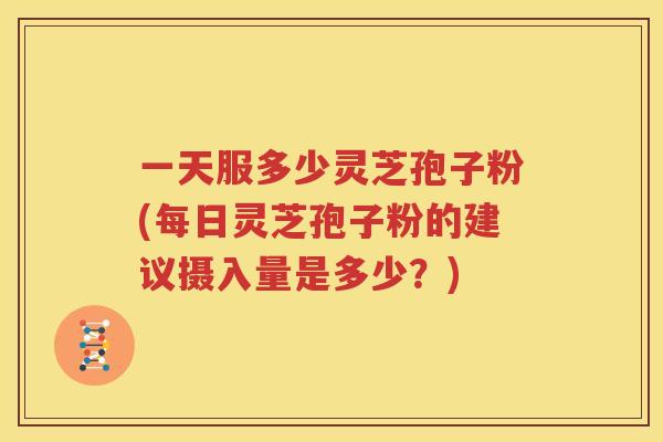 一天服多少灵芝孢子粉(每日灵芝孢子粉的建议摄入量是多少？)