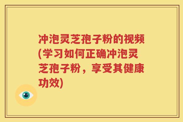 冲泡灵芝孢子粉的视频(学习如何正确冲泡灵芝孢子粉，享受其健康功效)