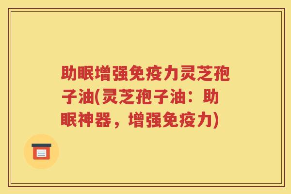 助眠增强免疫力灵芝孢子油(灵芝孢子油：助眠神器，增强免疫力)