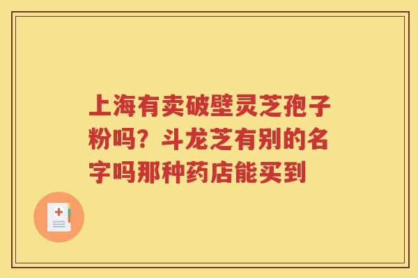上海有卖破壁灵芝孢子粉吗？斗龙芝有别的名字吗那种药店能买到