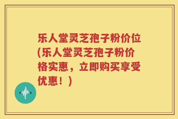 乐人堂灵芝孢子粉价位(乐人堂灵芝孢子粉价格实惠，立即购买享受优惠！)