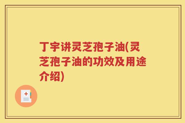 丁宇讲灵芝孢子油(灵芝孢子油的功效及用途介绍)
