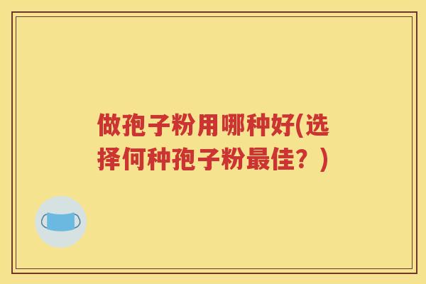 做孢子粉用哪种好(选择何种孢子粉最佳？)