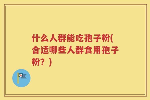 什么人群能吃孢子粉(合适哪些人群食用孢子粉？)