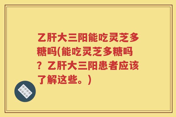 乙肝大三阳能吃灵芝多糖吗(能吃灵芝多糖吗？乙肝大三阳患者应该了解这些。)