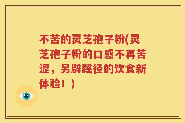不苦的灵芝孢子粉(灵芝孢子粉的口感不再苦涩，另辟蹊径的饮食新体验！)