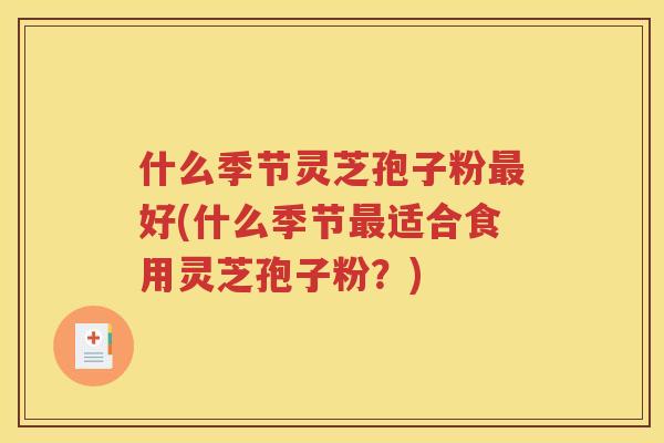 什么季节灵芝孢子粉最好(什么季节最适合食用灵芝孢子粉？)