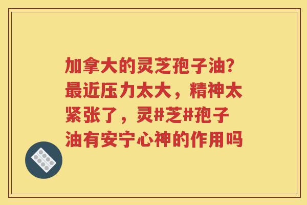 加拿大的灵芝孢子油？最近压力太大，精神太紧张了，灵#芝#孢子油有安宁心神的作用吗