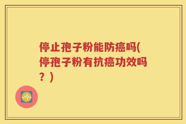 停止孢子粉能防癌吗(停孢子粉有抗癌功效吗？)