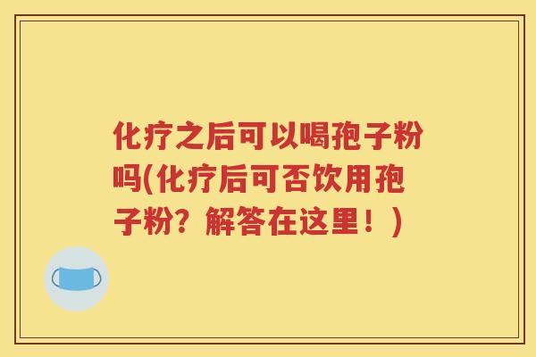 化疗之后可以喝孢子粉吗(化疗后可否饮用孢子粉？解答在这里！)