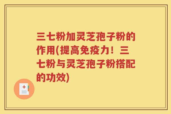 三七粉加灵芝孢子粉的作用(提高免疫力！三七粉与灵芝孢子粉搭配的功效)