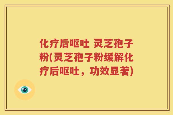 化疗后呕吐 灵芝孢子粉(灵芝孢子粉缓解化疗后呕吐，功效显著)