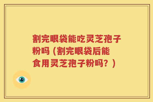 割完眼袋能吃灵芝孢子粉吗 (割完眼袋后能食用灵芝孢子粉吗？)