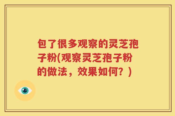 包了很多观察的灵芝孢子粉(观察灵芝孢子粉的做法，效果如何？)