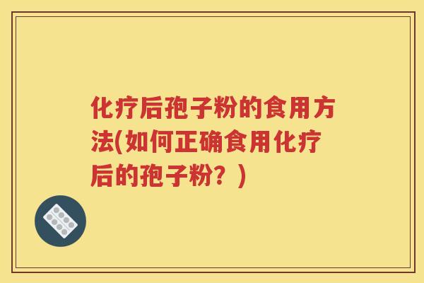化疗后孢子粉的食用方法(如何正确食用化疗后的孢子粉？)