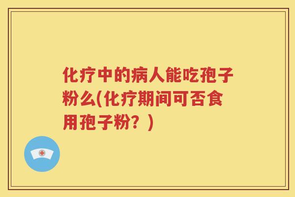 化疗中的病人能吃孢子粉么(化疗期间可否食用孢子粉？)