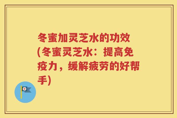 冬蜜加灵芝水的功效 (冬蜜灵芝水：提高免疫力，缓解疲劳的好帮手)