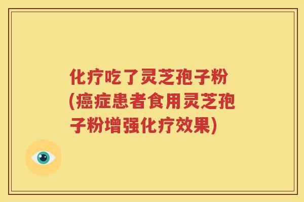 化疗吃了灵芝孢子粉 (癌症患者食用灵芝孢子粉增强化疗效果)