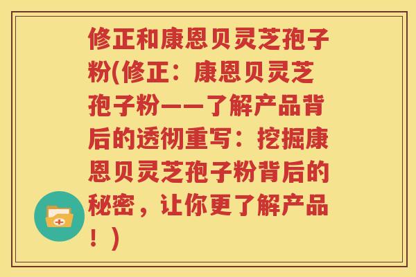 修正和康恩贝灵芝孢子粉(修正：康恩贝灵芝孢子粉——了解产品背后的透彻重写：挖掘康恩贝灵芝孢子粉背后的秘密，让你更了解产品！)