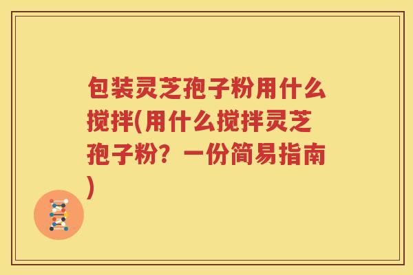 包装灵芝孢子粉用什么搅拌(用什么搅拌灵芝孢子粉？一份简易指南)