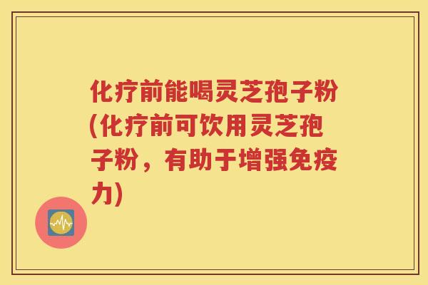 化疗前能喝灵芝孢子粉(化疗前可饮用灵芝孢子粉，有助于增强免疫力)