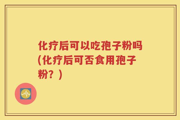 化疗后可以吃孢子粉吗(化疗后可否食用孢子粉？)