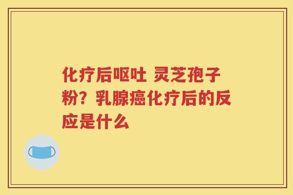 化疗后呕吐 灵芝孢子粉？乳腺癌化疗后的反应是什么