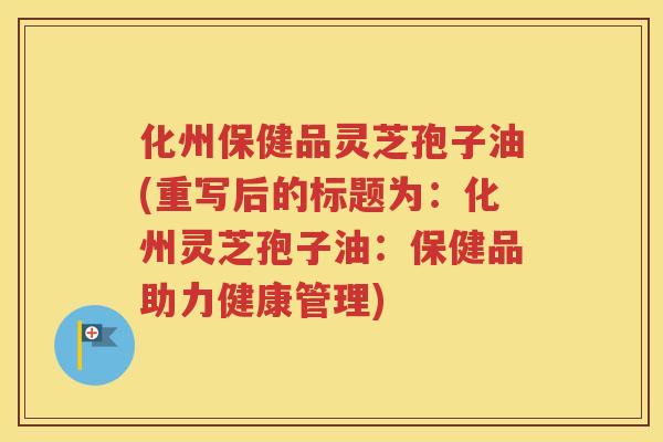 化州保健品灵芝孢子油(重写后的标题为：化州灵芝孢子油：保健品助力健康管理)