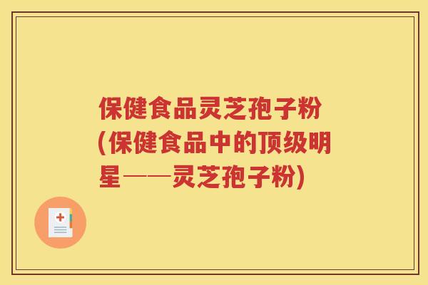 保健食品灵芝孢子粉 (保健食品中的顶级明星──灵芝孢子粉)