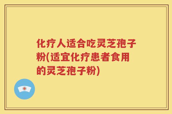 化疗人适合吃灵芝孢子粉(适宜化疗患者食用的灵芝孢子粉)