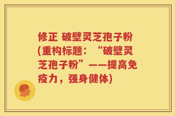 修正 破壁灵芝孢子粉(重构标题：“破壁灵芝孢子粉”——提高免疫力，强身健体)