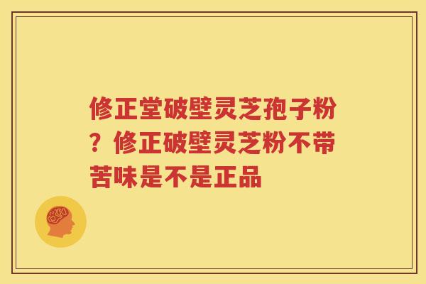 修正堂破壁灵芝孢子粉？修正破壁灵芝粉不带苦味是不是正品