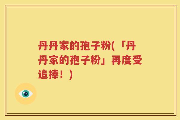 丹丹家的孢子粉(「丹丹家的孢子粉」再度受追捧！)