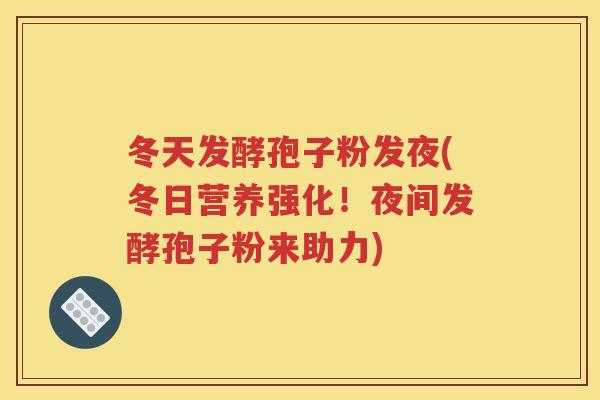 冬天发酵孢子粉发夜(冬日营养强化！夜间发酵孢子粉来助力)