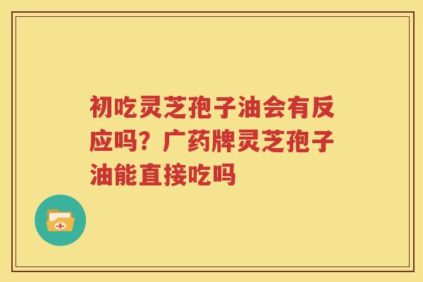 初吃灵芝孢子油会有反应吗？广药牌灵芝孢子油能直接吃吗