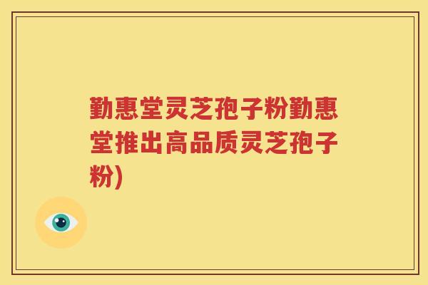 勤惠堂灵芝孢子粉勤惠堂推出高品质灵芝孢子粉)