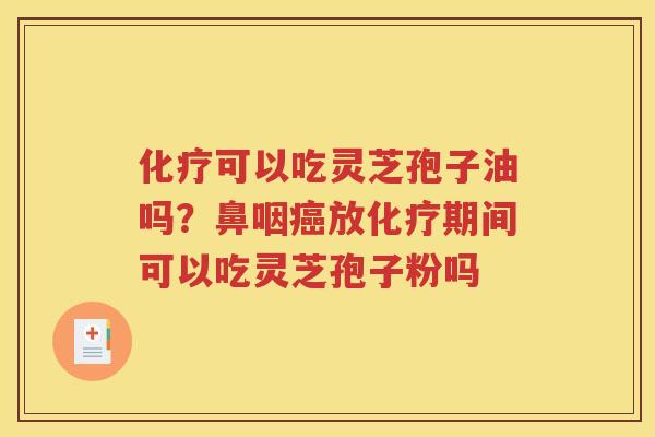 化疗可以吃灵芝孢子油吗？鼻咽癌放化疗期间可以吃灵芝孢子粉吗