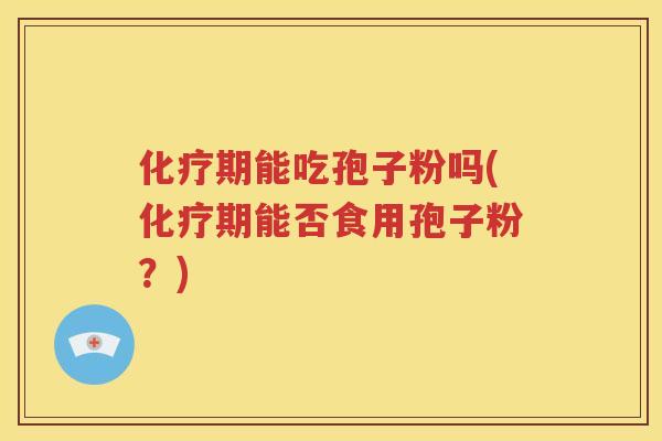 化疗期能吃孢子粉吗(化疗期能否食用孢子粉？)