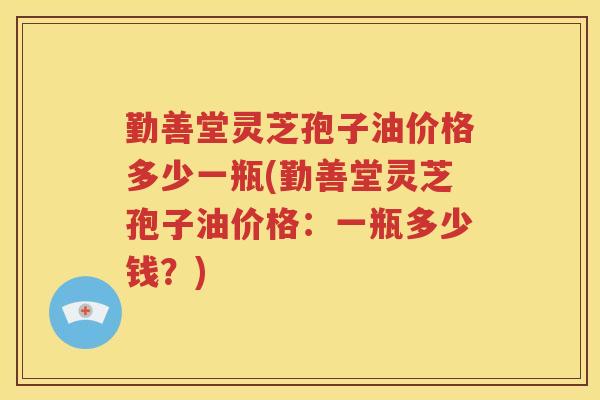 勤善堂灵芝孢子油价格多少一瓶(勤善堂灵芝孢子油价格：一瓶多少钱？)
