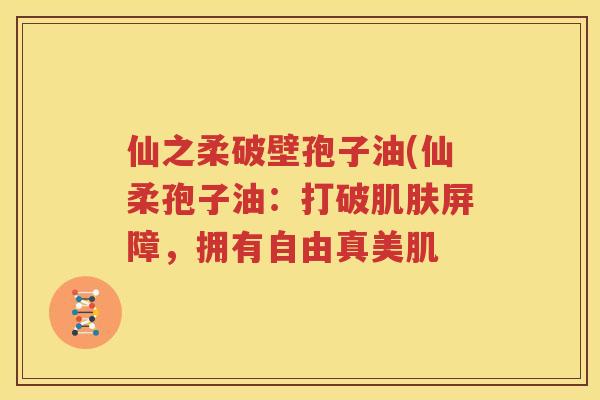仙之柔破壁孢子油(仙柔孢子油：打破肌肤屏障，拥有自由真美肌