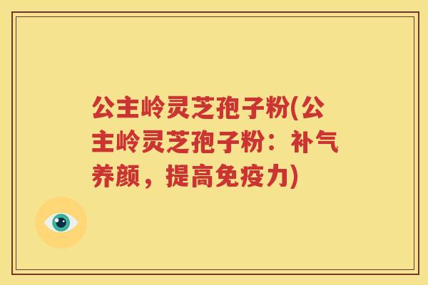 公主岭灵芝孢子粉(公主岭灵芝孢子粉：补气养颜，提高免疫力)